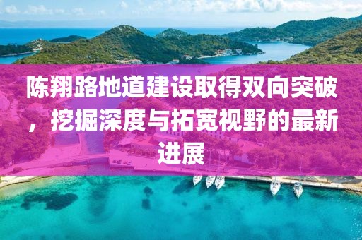 陈翔路地道建设取得双向突破，挖掘深度与拓宽视野的最新进展