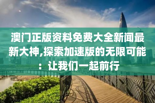 澳门正版资料免费大全新闻最新大神,探索加速版的无限可能：让我们一起前行