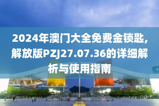 2024年澳门大全免费金锁匙,解放版PZJ27.07.36的详细解析与使用指南