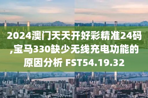 2024澳门天天开好彩精准24码,宝马330缺少无线充电功能的原因分析 FST54.19.32