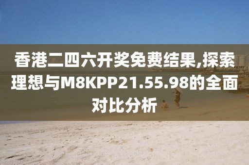香港二四六开奖免费结果,探索理想与M8KPP21.55.98的全面对比分析