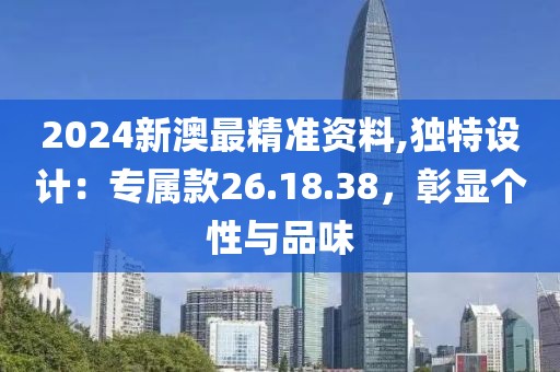 2024新澳最精准资料,独特设计：专属款26.18.38，彰显个性与品味
