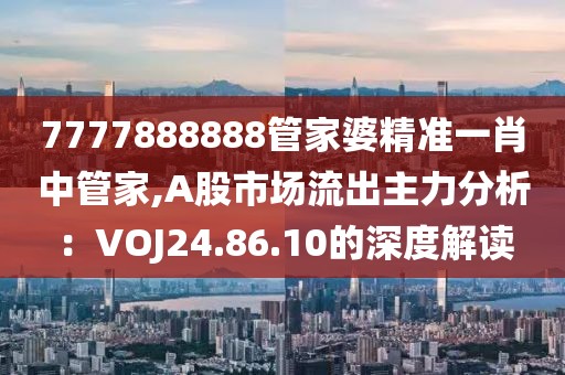 7777888888管家婆精准一肖中管家,A股市场流出主力分析：VOJ24.86.10的深度解读