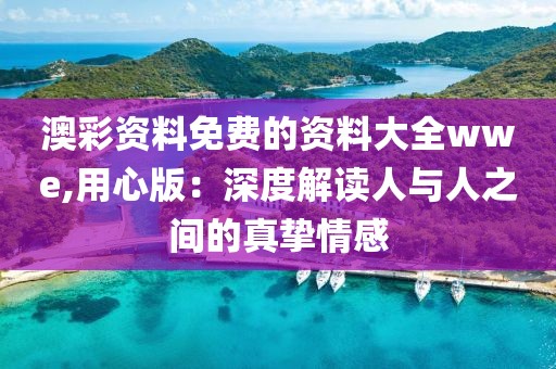 澳彩资料免费的资料大全wwe,用心版：深度解读人与人之间的真挚情感