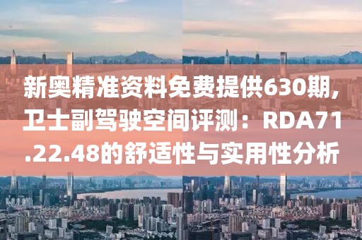 新奥精准资料免费提供630期,卫士副驾驶空间评测：RDA71.22.48的舒适性与实用性分析