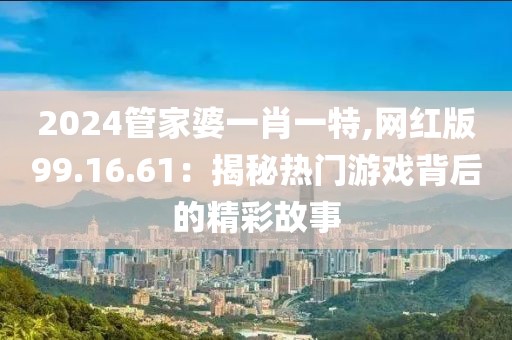 2024管家婆一肖一特,网红版99.16.61：揭秘热门游戏背后的精彩故事