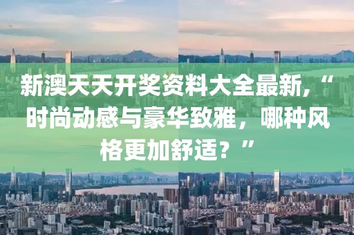新澳天天开奖资料大全最新,“时尚动感与豪华致雅，哪种风格更加舒适？”
