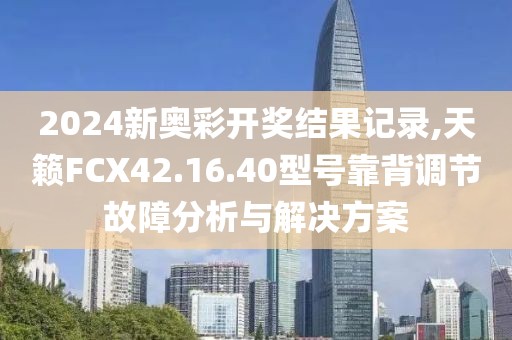 2024新奥彩开奖结果记录,天籁FCX42.16.40型号靠背调节故障分析与解决方案
