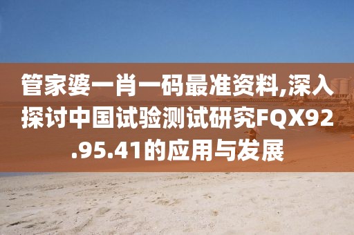 管家婆一肖一码最准资料,深入探讨中国试验测试研究FQX92.95.41的应用与发展