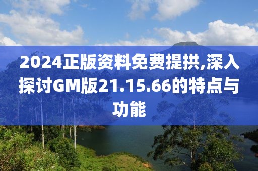 2024正版资料免费提拱,深入探讨GM版21.15.66的特点与功能