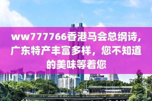 ww777766香港马会总纲诗,广东特产丰富多样，您不知道的美味等着您