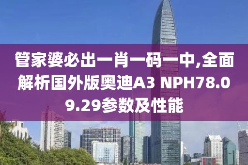 管家婆必出一肖一码一中,全面解析国外版奥迪A3 NPH78.09.29参数及性能