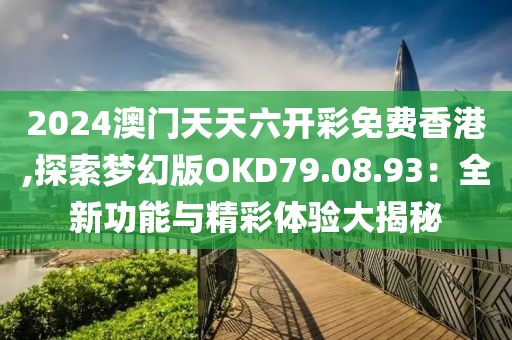 2024澳门天天六开彩免费香港,探索梦幻版OKD79.08.93：全新功能与精彩体验大揭秘