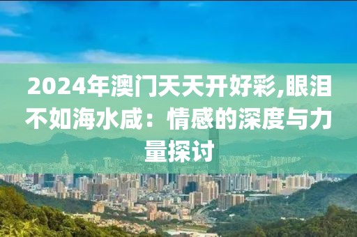 2024年澳门天天开好彩,眼泪不如海水咸：情感的深度与力量探讨