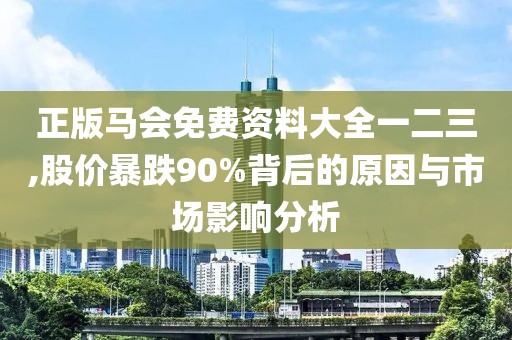 正版马会免费资料大全一二三,股价暴跌90%背后的原因与市场影响分析