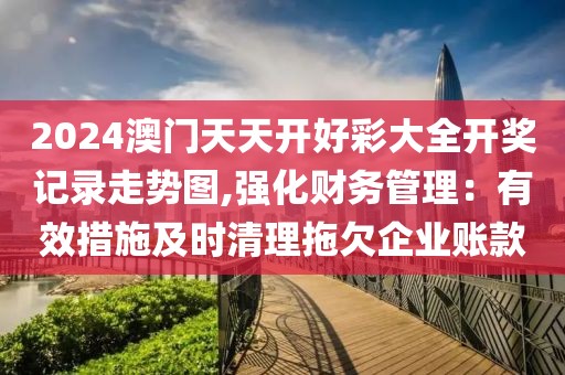 2024澳门天天开好彩大全开奖记录走势图,强化财务管理：有效措施及时清理拖欠企业账款