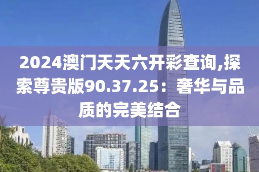 2024澳门天天六开彩查询,探索尊贵版90.37.25：奢华与品质的完美结合