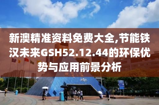 新澳精准资料免费大全,节能铁汉未来GSH52.12.44的环保优势与应用前景分析