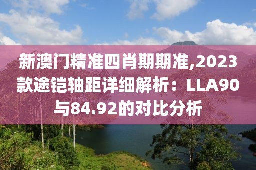 新澳门精准四肖期期准,2023款途铠轴距详细解析：LLA90与84.92的对比分析