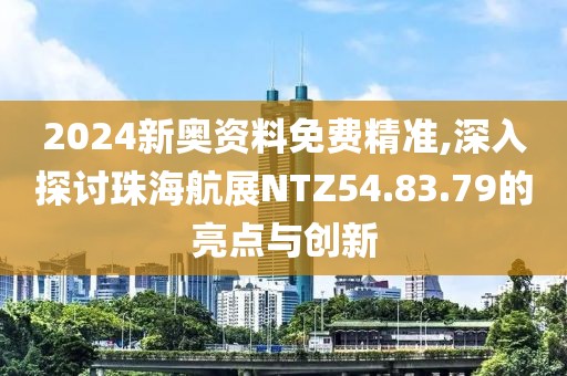2024新奥资料免费精准,深入探讨珠海航展NTZ54.83.79的亮点与创新