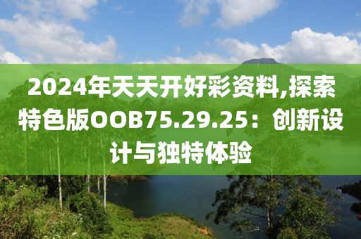 2024年天天开好彩资料,探索特色版OOB75.29.25：创新设计与独特体验