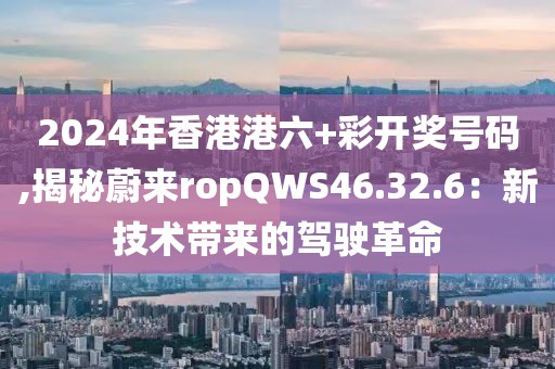 2024年香港港六+彩开奖号码,揭秘蔚来ropQWS46.32.6：新技术带来的驾驶革命