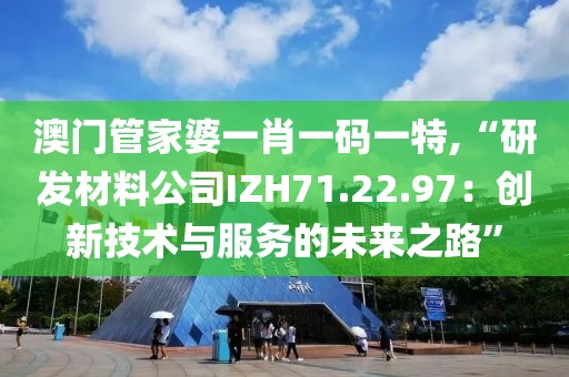 澳门管家婆一肖一码一特,“研发材料公司IZH71.22.97：创新技术与服务的未来之路”