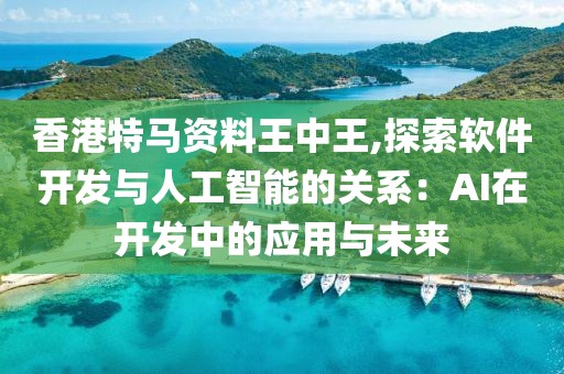 香港特马资料王中王,探索软件开发与人工智能的关系：AI在开发中的应用与未来