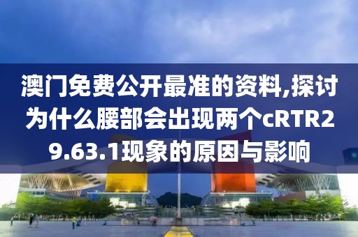 澳门免费公开最准的资料,探讨为什么腰部会出现两个cRTR29.63.1现象的原因与影响