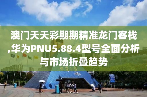 澳门天天彩期期精准龙门客栈,华为PNU5.88.4型号全面分析与市场折叠趋势