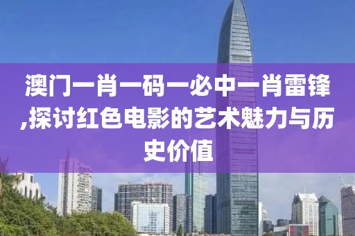 澳门一肖一码一必中一肖雷锋,探讨红色电影的艺术魅力与历史价值