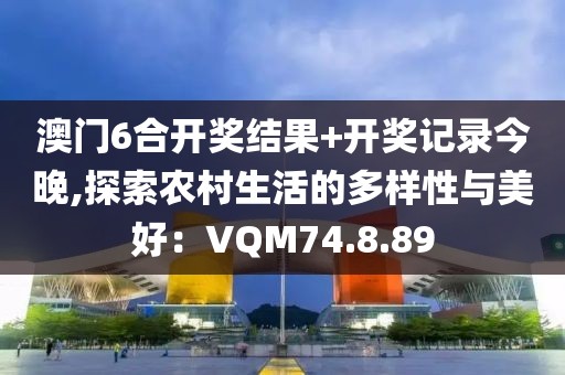 澳门6合开奖结果+开奖记录今晚,探索农村生活的多样性与美好：VQM74.8.89