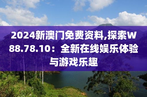 2024新澳门免费资料,探索W88.78.10：全新在线娱乐体验与游戏乐趣
