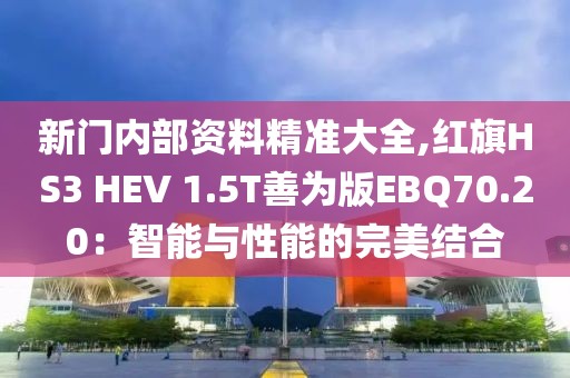 新门内部资料精准大全,红旗HS3 HEV 1.5T善为版EBQ70.20：智能与性能的完美结合