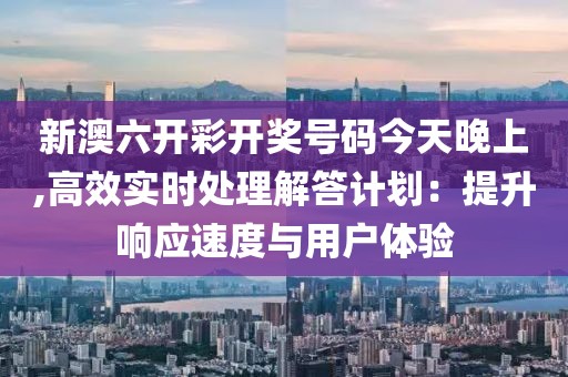 新澳六开彩开奖号码今天晚上,高效实时处理解答计划：提升响应速度与用户体验