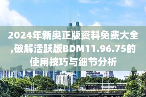 2024年新奥正版资料免费大全,破解活跃版BDM11.96.75的使用技巧与细节分析