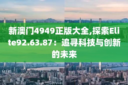 新澳门4949正版大全,探索Elite92.63.87：追寻科技与创新的未来