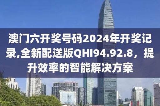 澳门六开奖号码2024年开奖记录,全新配送版QHI94.92.8，提升效率的智能解决方案