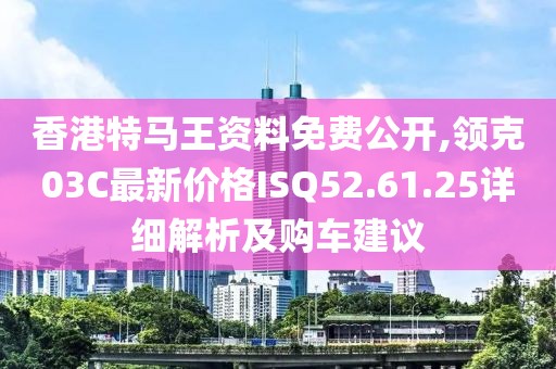 香港特马王资料免费公开,领克03C最新价格ISQ52.61.25详细解析及购车建议