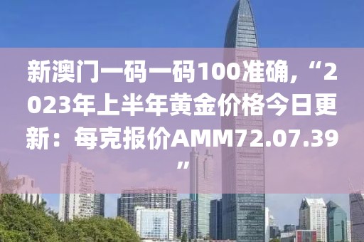 新澳门一码一码100准确,“2023年上半年黄金价格今日更新：每克报价AMM72.07.39”