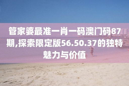 管家婆最准一肖一码澳门码87期,探索限定版56.50.37的独特魅力与价值
