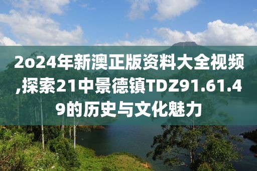 2o24年新澳正版资料大全视频,探索21中景德镇TDZ91.61.49的历史与文化魅力