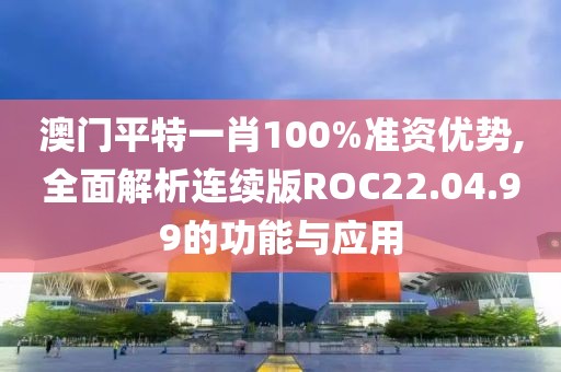澳门平特一肖100%准资优势,全面解析连续版ROC22.04.99的功能与应用