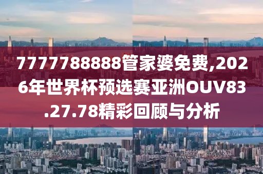 7777788888管家婆免费,2026年世界杯预选赛亚洲OUV83.27.78精彩回顾与分析