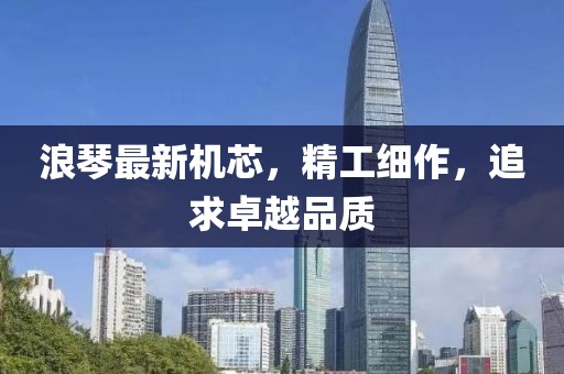 浪琴最新机芯，精工细作，追求卓越品质