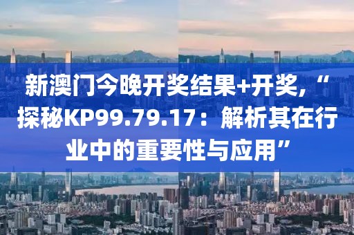 新澳门今晚开奖结果+开奖,“探秘KP99.79.17：解析其在行业中的重要性与应用”