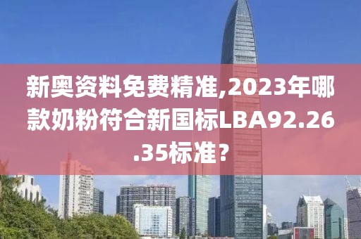 新奥资料免费精准,2023年哪款奶粉符合新国标LBA92.26.35标准？