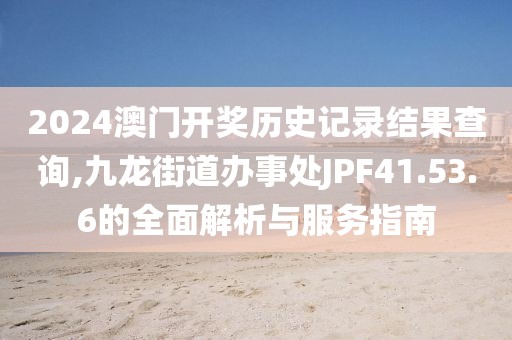 2024澳门开奖历史记录结果查询,九龙街道办事处JPF41.53.6的全面解析与服务指南