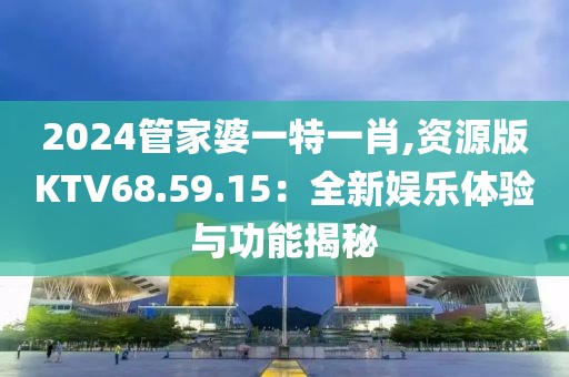 2024管家婆一特一肖,资源版KTV68.59.15：全新娱乐体验与功能揭秘