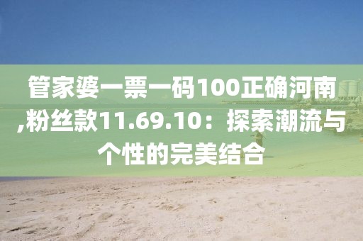 管家婆一票一码100正确河南,粉丝款11.69.10：探索潮流与个性的完美结合